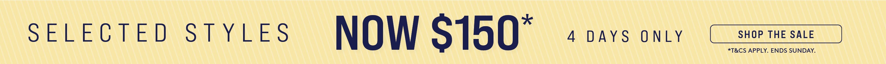 SELECTED STYLES NOW $150